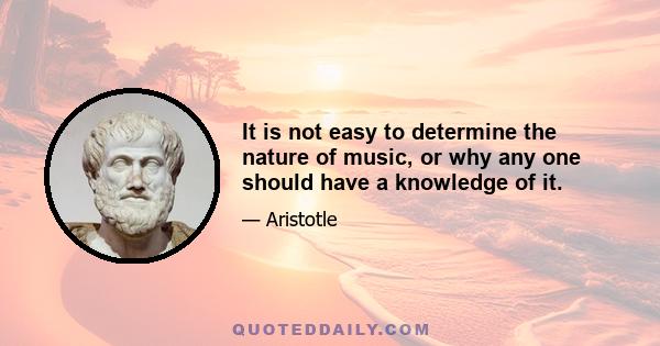 It is not easy to determine the nature of music, or why any one should have a knowledge of it.