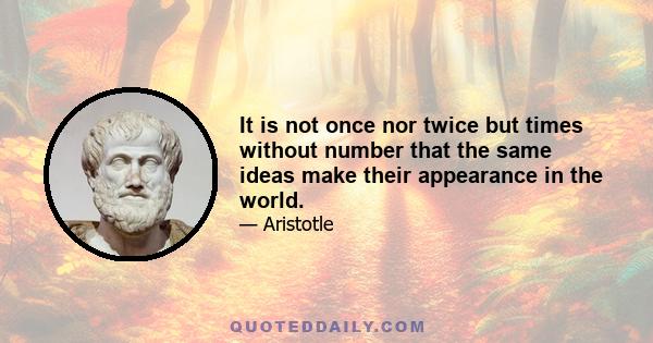 It is not once nor twice but times without number that the same ideas make their appearance in the world.