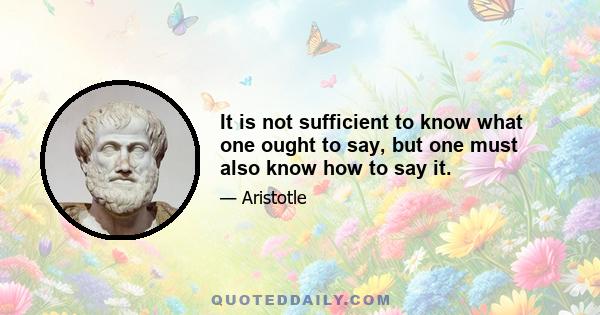 It is not sufficient to know what one ought to say, but one must also know how to say it.