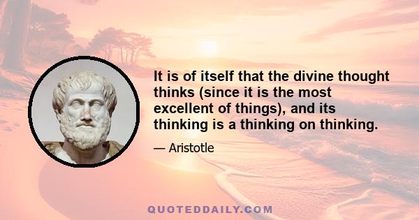 It is of itself that the divine thought thinks (since it is the most excellent of things), and its thinking is a thinking on thinking.