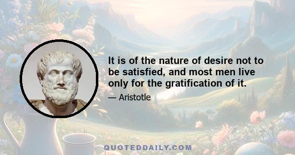 It is of the nature of desire not to be satisfied, and most men live only for the gratification of it.