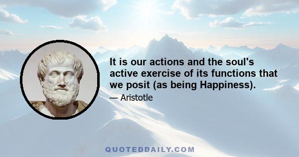 It is our actions and the soul's active exercise of its functions that we posit (as being Happiness).