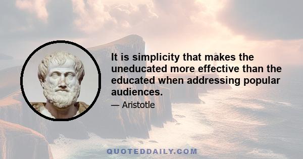 It is simplicity that makes the uneducated more effective than the educated when addressing popular audiences.