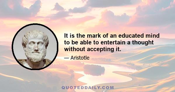 It is the mark of an educated mind to be able to entertain a thought without accepting it.