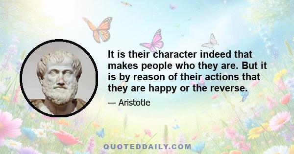 It is their character indeed that makes people who they are. But it is by reason of their actions that they are happy or the reverse.