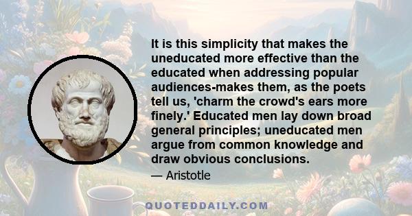 It is this simplicity that makes the uneducated more effective than the educated when addressing popular audiences-makes them, as the poets tell us, 'charm the crowd's ears more finely.' Educated men lay down broad