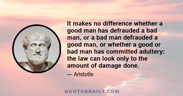 It makes no difference whether a good man has defrauded a bad man, or a bad man defrauded a good man, or whether a good or bad man has committed adultery: the law can look only to the amount of damage done.