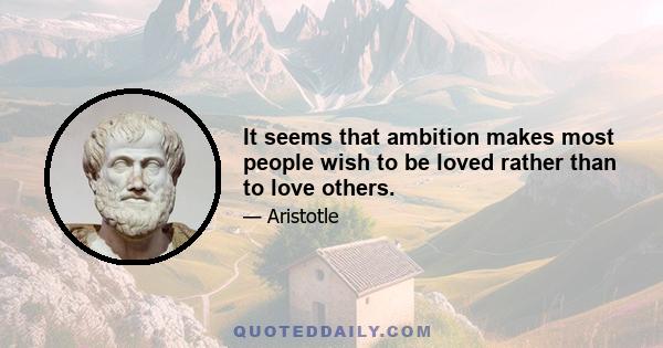 It seems that ambition makes most people wish to be loved rather than to love others.