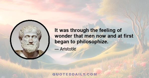 It was through the feeling of wonder that men now and at first began to philosophize.