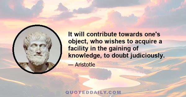 It will contribute towards one's object, who wishes to acquire a facility in the gaining of knowledge, to doubt judiciously.