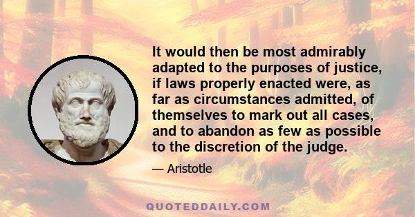 It would then be most admirably adapted to the purposes of justice, if laws properly enacted were, as far as circumstances admitted, of themselves to mark out all cases, and to abandon as few as possible to the