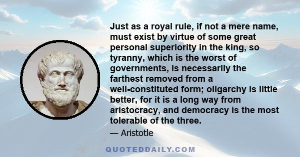 Just as a royal rule, if not a mere name, must exist by virtue of some great personal superiority in the king, so tyranny, which is the worst of governments, is necessarily the farthest removed from a well-constituted