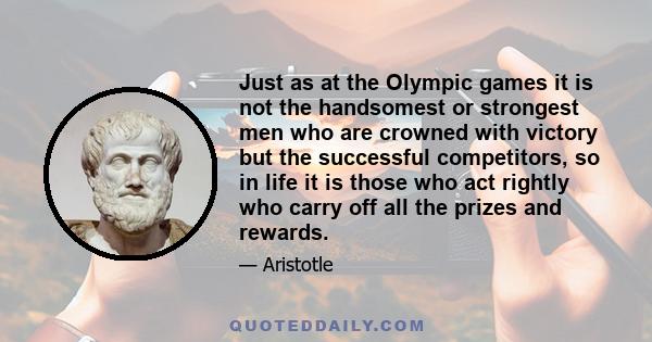 Just as at the Olympic games it is not the handsomest or strongest men who are crowned with victory but the successful competitors, so in life it is those who act rightly who carry off all the prizes and rewards.