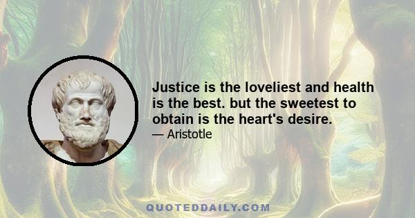 Justice is the loveliest and health is the best. but the sweetest to obtain is the heart's desire.