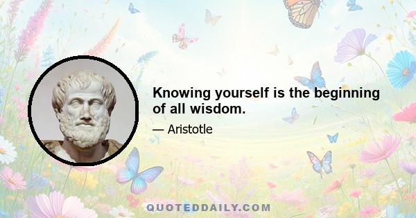 Knowing yourself is the beginning of all wisdom.