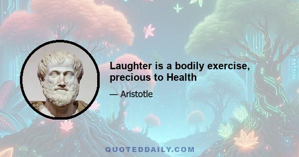 Laughter is a bodily exercise, precious to Health