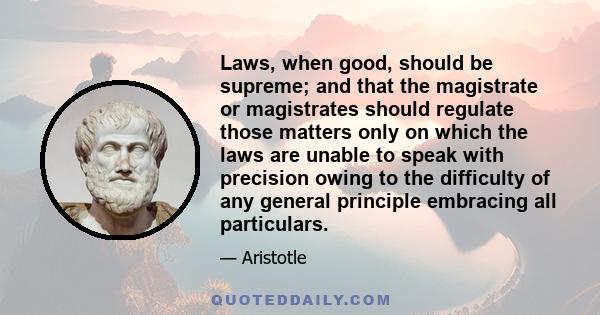 Laws, when good, should be supreme; and that the magistrate or magistrates should regulate those matters only on which the laws are unable to speak with precision owing to the difficulty of any general principle