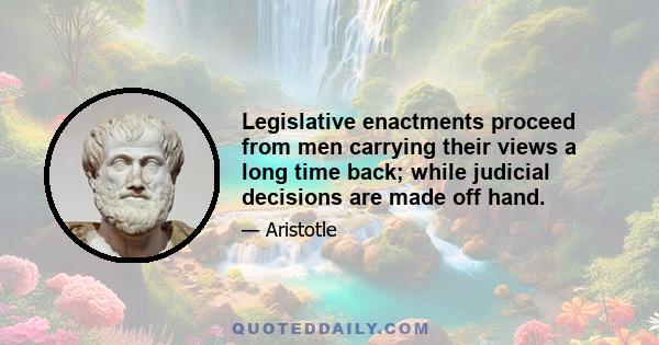 Legislative enactments proceed from men carrying their views a long time back; while judicial decisions are made off hand.