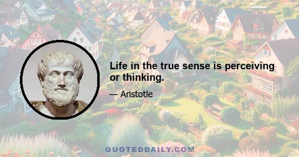 Life in the true sense is perceiving or thinking.