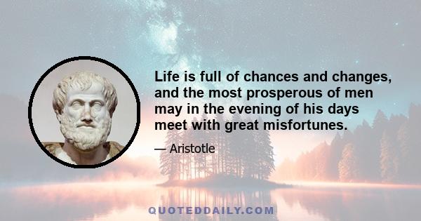 Life is full of chances and changes, and the most prosperous of men may in the evening of his days meet with great misfortunes.