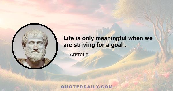 Life is only meaningful when we are striving for a goal .