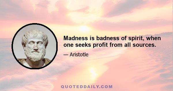 Madness is badness of spirit, when one seeks profit from all sources.