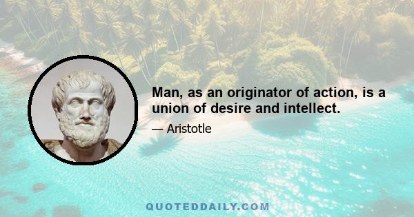 Man, as an originator of action, is a union of desire and intellect.