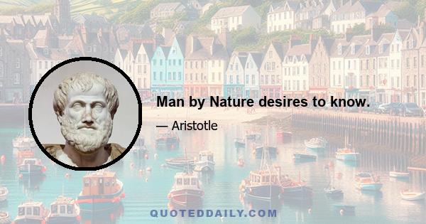 Man by Nature desires to know.