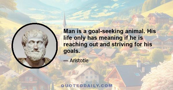 Man is a goal-seeking animal. His life only has meaning if he is reaching out and striving for his goals.