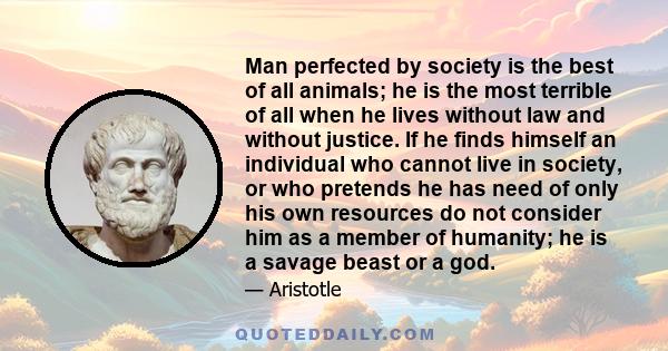 Man perfected by society is the best of all animals; he is the most terrible of all when he lives without law, and without justice.