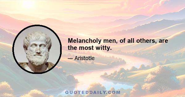 Melancholy men, of all others, are the most witty.