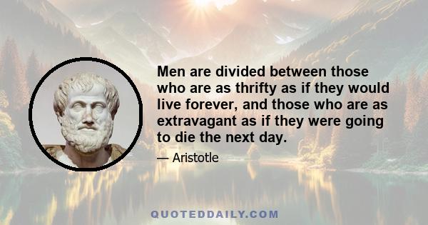 Men are divided between those who are as thrifty as if they would live forever, and those who are as extravagant as if they were going to die the next day.