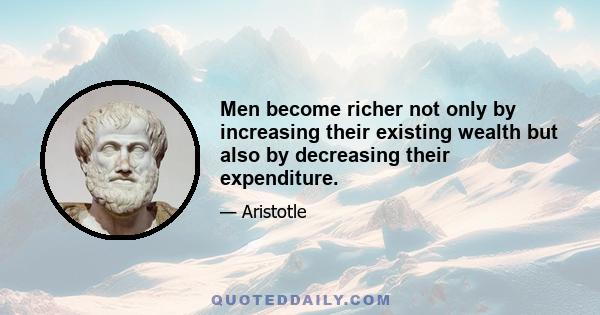 Men become richer not only by increasing their existing wealth but also by decreasing their expenditure.