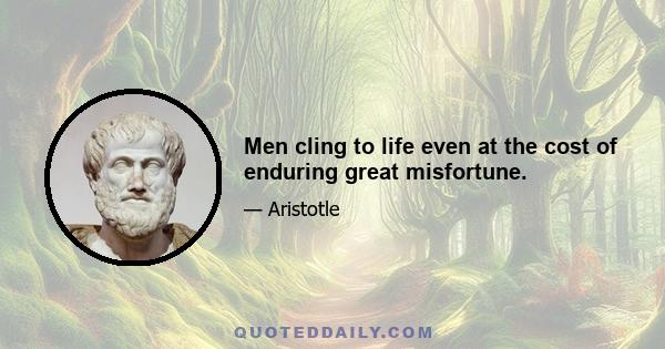 Men cling to life even at the cost of enduring great misfortune.