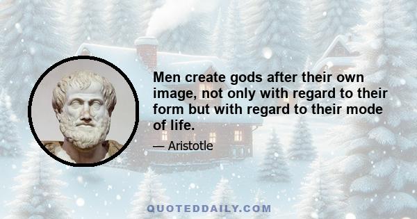 Men create gods after their own image, not only with regard to their form but with regard to their mode of life.