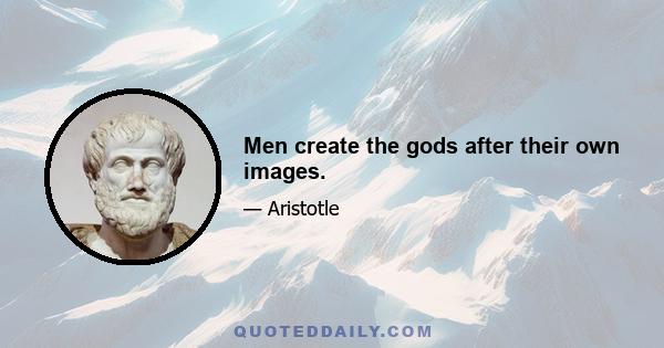 Men create the gods after their own images.