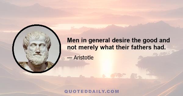 Men in general desire the good and not merely what their fathers had.