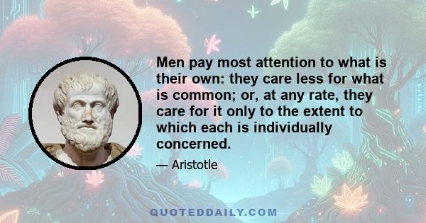 Men pay most attention to what is their own: they care less for what is common; or, at any rate, they care for it only to the extent to which each is individually concerned.