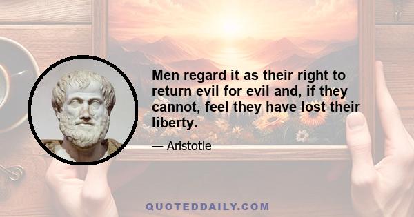 Men regard it as their right to return evil for evil and, if they cannot, feel they have lost their liberty.