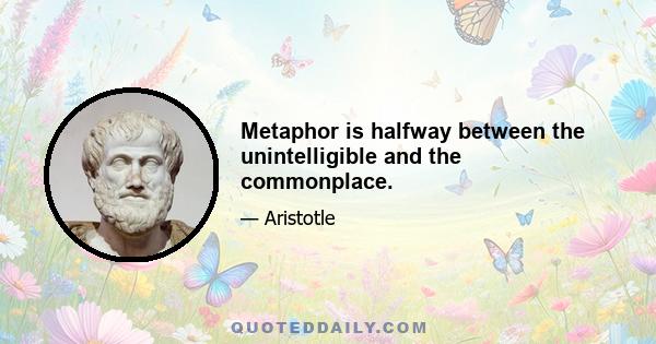 Metaphor is halfway between the unintelligible and the commonplace.