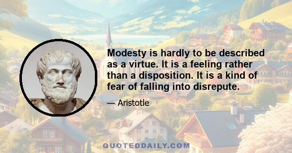 Modesty is hardly to be described as a virtue. It is a feeling rather than a disposition. It is a kind of fear of falling into disrepute.