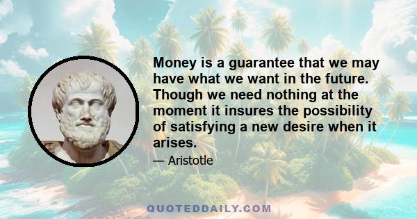 Money is a guarantee that we may have what we want in the future. Though we need nothing at the moment it insures the possibility of satisfying a new desire when it arises.