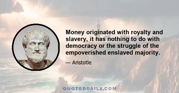 Money originated with royalty and slavery, it has nothing to do with democracy or the struggle of the empoverished enslaved majority.