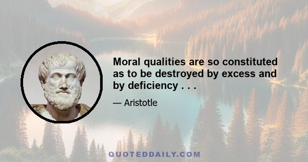 Moral qualities are so constituted as to be destroyed by excess and by deficiency . . .