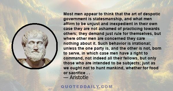 Most men appear to think that the art of despotic government is statesmanship, and what men affirm to be unjust and inexpedient in their own case they are not ashamed of practicing towards others; they demand just rule