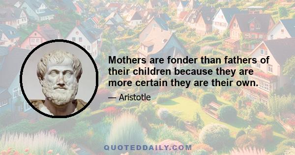 Mothers are fonder than fathers of their children because they are more certain they are their own.