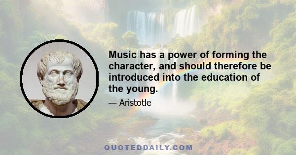 Music has a power of forming the character, and should therefore be introduced into the education of the young.