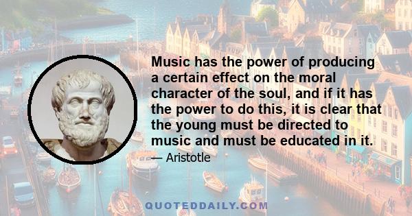 Music has the power of producing a certain effect on the moral character of the soul, and if it has the power to do this, it is clear that the young must be directed to music and must be educated in it.