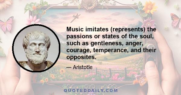 Music imitates (represents) the passions or states of the soul, such as gentleness, anger, courage, temperance, and their opposites.