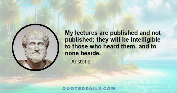 My lectures are published and not published; they will be intelligible to those who heard them, and to none beside.